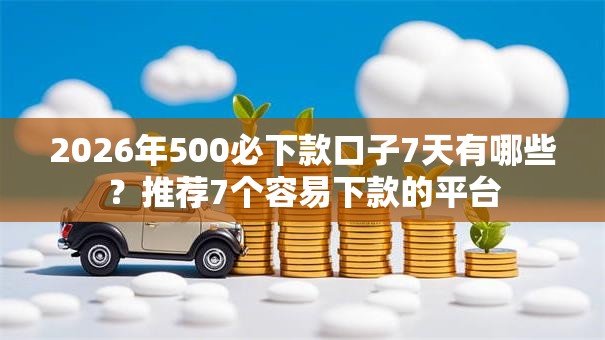 2026年500必下款口子7天有哪些？推荐7个容易下款的平台