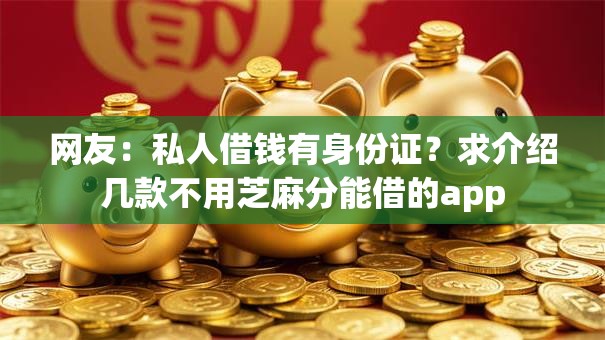 网友:私人借钱有身份证?求介绍几款不用芝麻分能借的app 网友:私人借钱有身份证?求介绍几款不用芝麻分能借的app