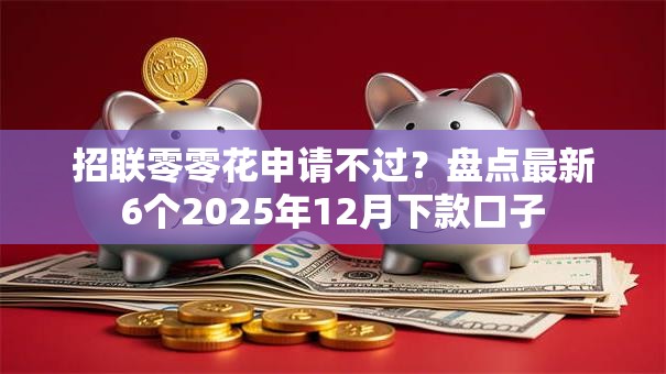 招联零零花申请不过?盘点最新6个2025年12月下款口子 招联零零花申请不过?盘点最新6个2025年12月下款口子