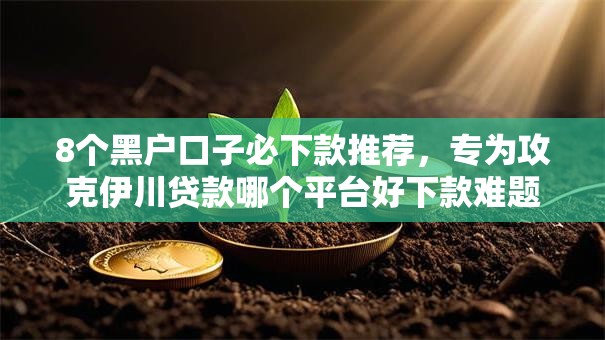 8个黑户口子必下款推荐,专为攻克伊川贷款哪个平台好下款难题 8个黑户口子必下款推荐,专为攻克伊川贷款哪个平台好下款难题