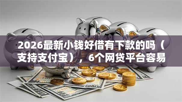 2026最新小钱好借有下款的吗(支持支付宝),6个网贷平台容易下款无私分享 2026最新小钱好借有下款的吗(支持支付宝),6个网贷平台容易下款无私分享