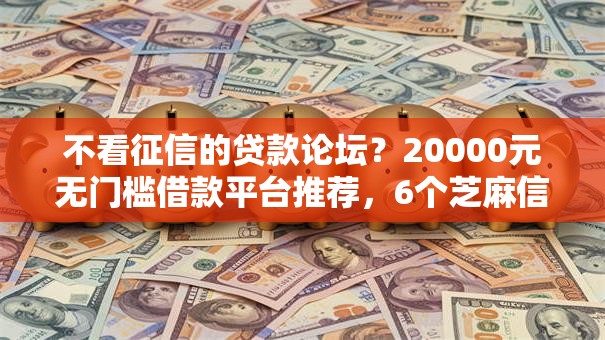 不看征信的贷款论坛?20000元无门槛借款平台推荐,6个芝麻信用600贷款平台盘点 不看征信的贷款论坛?20000元无门槛借款平台推荐,6个芝麻信用600贷款平台盘点