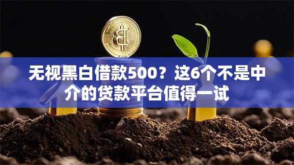 无视黑白借款500?这6个不是中介的贷款平台值得一试 无视黑白借款500?这6个不是中介的贷款平台值得一试