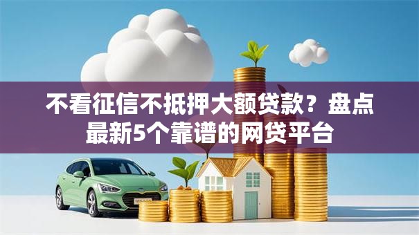 不看征信不抵押大额贷款?盘点最新5个靠谱的网贷平台 不看征信不抵押大额贷款?盘点最新5个靠谱的网贷平台