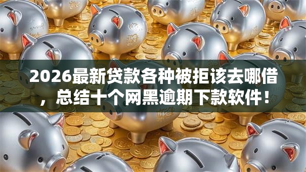 2026最新贷款各种被拒该去哪借,总结十个网黑逾期下款软件! 2026最新贷款各种被拒该去哪借,总结十个网黑逾期下款软件!