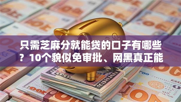 只需芝麻分就能贷的口子有哪些?10个貌似免审批、网黑真正能下款的软件合集 只需芝麻分就能贷的口子有哪些?10个貌似免审批、网黑真正能下款的软件合集
