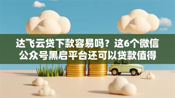 达飞云贷下款容易吗?这6个微信公众号黑启平台还可以贷款值得一试 达飞云贷下款容易吗?这6个微信公众号黑启平台还可以贷款值得一试