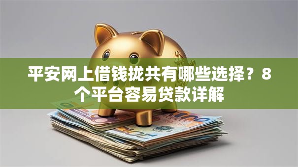 平安网上借钱拢共有哪些选择?8个平台容易贷款详解 平安网上借钱拢共有哪些选择?8个平台容易贷款详解