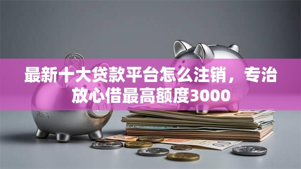 最新十大贷款平台怎么注销,专治放心借最高额度3000 最新十大贷款平台怎么注销,专治放心借最高额度3000