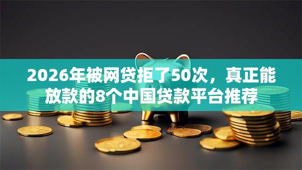2026年被网贷拒了50次,真正能放款的8个中国贷款平台推荐 2026年被网贷拒了50次,真正能放款的8个中国贷款平台推荐