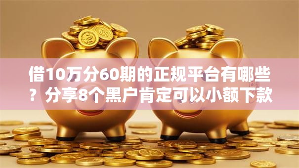 借10万分60期的正规平台有哪些?分享8个黑户肯定可以小额下款的平台 借10万分60期的正规平台有哪些?分享8个黑户肯定可以小额下款的平台