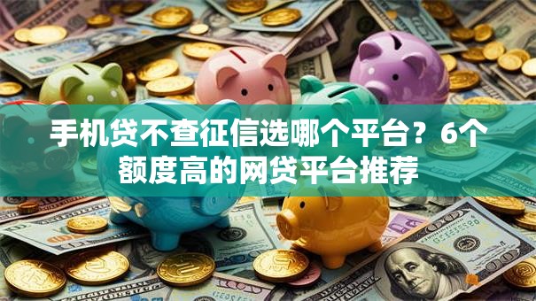 手机贷不查征信选哪个平台?6个额度高的网贷平台推荐 手机贷不查征信选哪个平台?6个额度高的网贷平台推荐