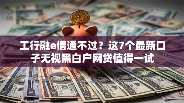 工行融e借通不过?这7个最新口子无视黑白户网贷值得一试 工行融e借通不过?这7个最新口子无视黑白户网贷值得一试