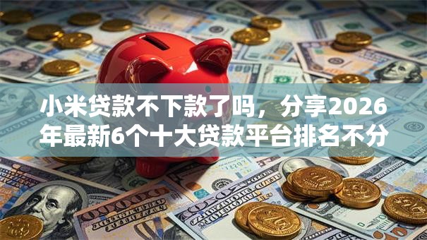 小米贷款不下款了吗,分享2026年最新6个十大贷款平台排名不分先后 小米贷款不下款了吗,分享2026年最新6个十大贷款平台排名不分先后