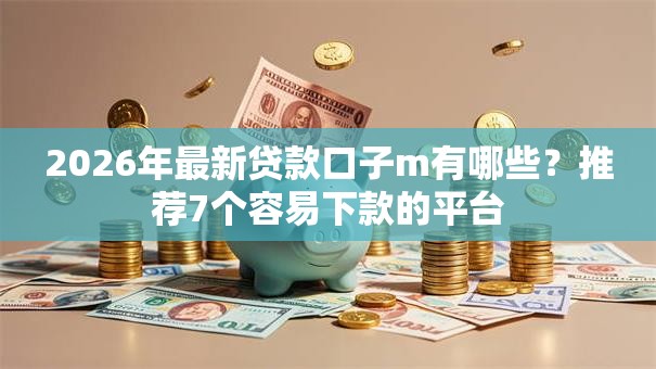 2026年最新贷款口子m有哪些?推荐7个容易下款的平台 2026年最新贷款口子m有哪些?推荐7个容易下款的平台