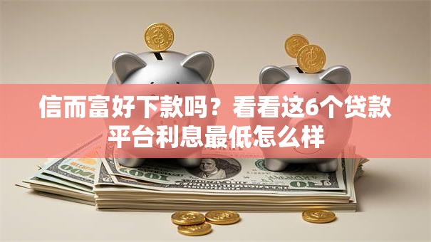 信而富好下款吗?看看这6个贷款平台利息最低怎么样 信而富好下款吗?看看这6个贷款平台利息最低怎么样