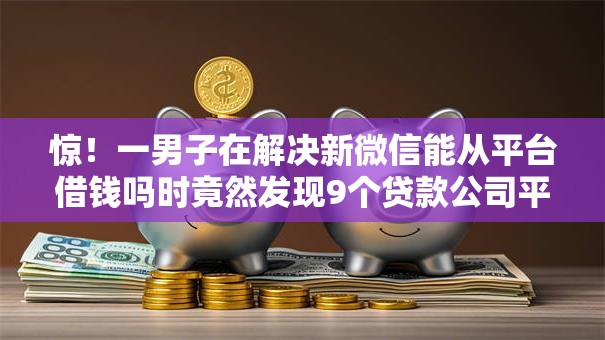 惊!一男子在解决新微信能从平台借钱吗时竟然发现9个贷款公司平台,事后分享了出来 惊!一男子在解决新微信能从平台借钱吗时竟然发现9个贷款公司平台,事后分享了出来