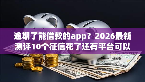逾期了能借款的app?2026最新测评10个征信花了还有平台可以借款 逾期了能借款的app?2026最新测评10个征信花了还有平台可以借款
