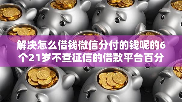 解决怎么借钱微信分付的钱呢的6个21岁不查征信的借款平台百分百通过分享 解决怎么借钱微信分付的钱呢的6个21岁不查征信的借款平台百分百通过分享