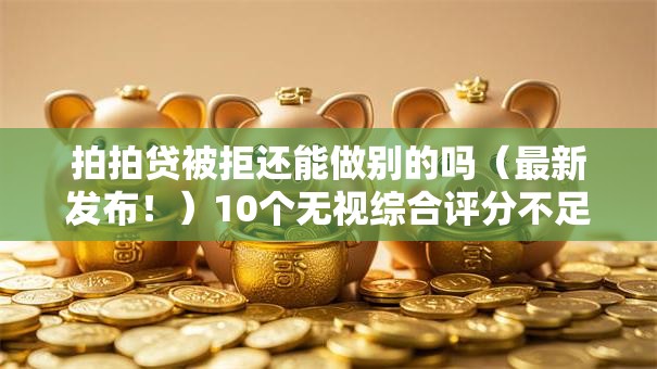拍拍贷被拒还能做别的吗(最新发布!)10个无视综合评分不足的网贷 拍拍贷被拒还能做别的吗(最新发布!)10个无视综合评分不足的网贷