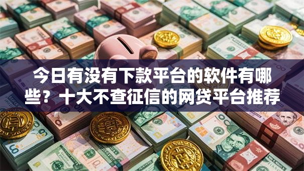 今日有没有下款平台的软件有哪些?十大不查征信的网贷平台推荐 今日有没有下款平台的软件有哪些?十大不查征信的网贷平台推荐