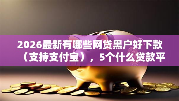 2026最新有哪些网贷黑户好下款(支持支付宝),5个什么贷款平台好通过无私分享 2026最新有哪些网贷黑户好下款(支持支付宝),5个什么贷款平台好通过无私分享