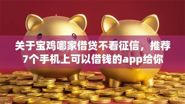 关于宝鸡哪家借贷不看征信,推荐7个手机上可以借钱的app给你 关于宝鸡哪家借贷不看征信,推荐7个手机上可以借钱的app给你