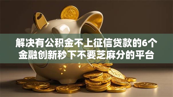 解决有公积金不上征信贷款的6个金融创新秒下不要芝麻分的平台分享 解决有公积金不上征信贷款的6个金融创新秒下不要芝麻分的平台分享