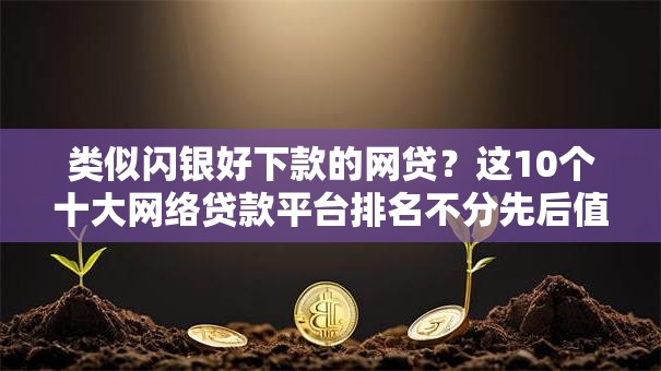 类似闪银好下款的网贷?这10个十大网络贷款平台排名不分先后值得一试 类似闪银好下款的网贷?这10个十大网络贷款平台排名不分先后值得一试
