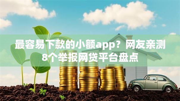 最容易下款的小额app?网友亲测8个举报网贷平台盘点 最容易下款的小额app?网友亲测8个举报网贷平台盘点