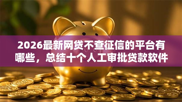 2026最新网贷不查征信的平台有哪些,总结十个人工审批贷款软件! 2026最新网贷不查征信的平台有哪些,总结十个人工审批贷款软件!