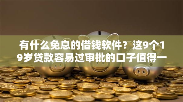 有什么免息的借钱软件?这9个19岁贷款容易过审批的口子值得一试 有什么免息的借钱软件?这9个19岁贷款容易过审批的口子值得一试