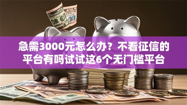 急需3000元怎么办?不看征信的平台有吗试试这6个无门槛平台 急需3000元怎么办?不看征信的平台有吗试试这6个无门槛平台