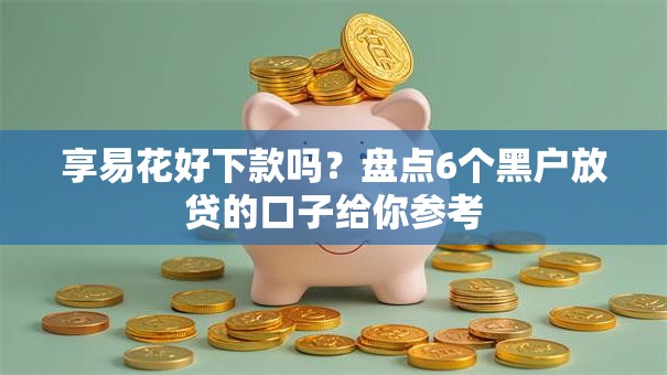 享易花好下款吗?盘点6个黑户放贷的口子给你参考 享易花好下款吗?盘点6个黑户放贷的口子给你参考