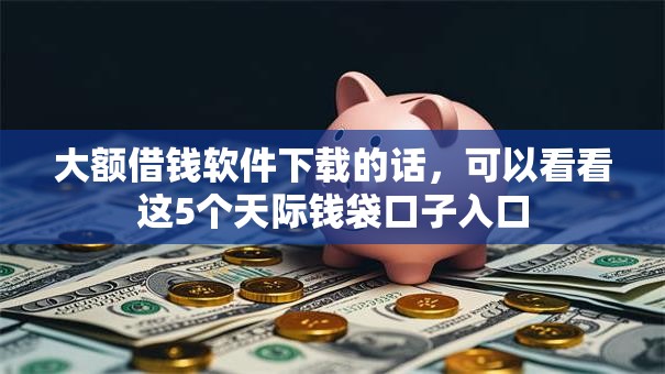 大额借钱软件下载的话,可以看看这5个天际钱袋口子入口 大额借钱软件下载的话,可以看看这5个天际钱袋口子入口