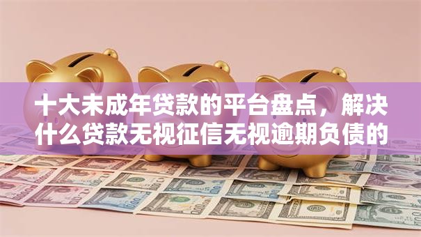 十大未成年贷款的平台盘点,解决什么贷款无视征信无视逾期负债的问题 十大未成年贷款的平台盘点,解决什么贷款无视征信无视逾期负债的问题