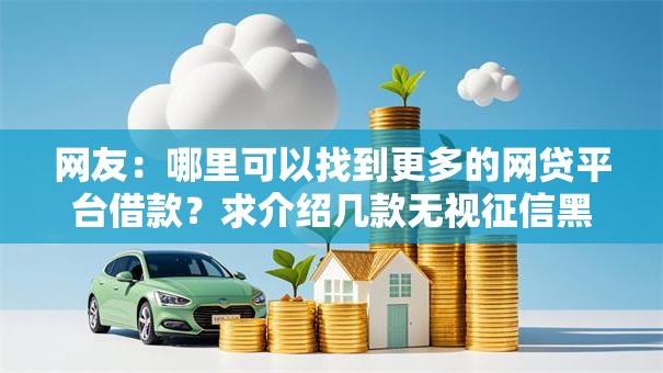 网友:哪里可以找到更多的网贷平台借款?求介绍几款无视征信黑户当前逾期必下款的口子 网友:哪里可以找到更多的网贷平台借款?求介绍几款无视征信黑户当前逾期必下款的口子