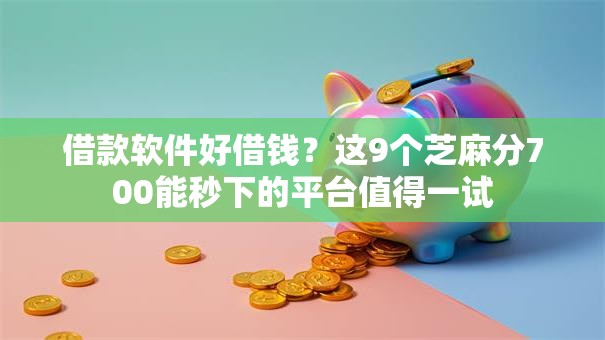 借款软件好借钱?这9个芝麻分700能秒下的平台值得一试 借款软件好借钱?这9个芝麻分700能秒下的平台值得一试
