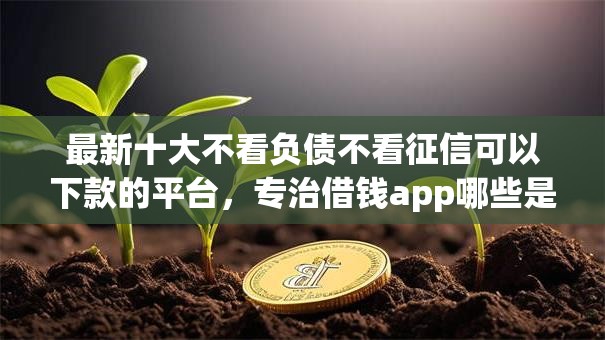 最新十大不看负债不看征信可以下款的平台,专治借钱app哪些是真的 最新十大不看负债不看征信可以下款的平台,专治借钱app哪些是真的