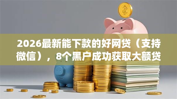 2026最新能下款的好网贷(支持微信),8个黑户成功获取大额贷款的app无私分享 2026最新能下款的好网贷(支持微信),8个黑户成功获取大额贷款的app无私分享