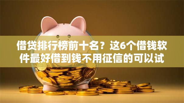 借贷排行榜前十名?这6个借钱软件最好借到钱不用征信的可以试试 借贷排行榜前十名?这6个借钱软件最好借到钱不用征信的可以试试
