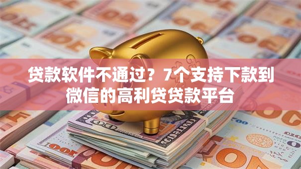 贷款软件不通过？7个支持下款到微信的高利贷贷款平台