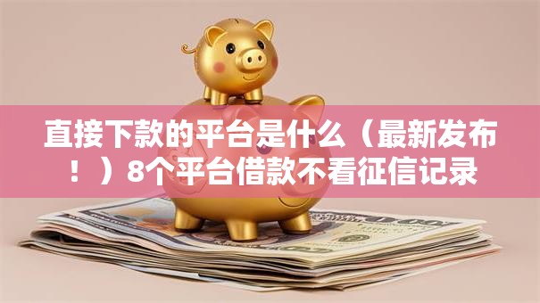 直接下款的平台是什么（最新发布！）8个平台借款不看征信记录