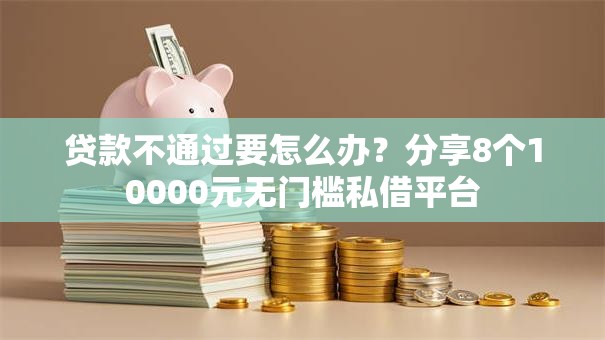 贷款不通过要怎么办？分享8个10000元无门槛私借平台