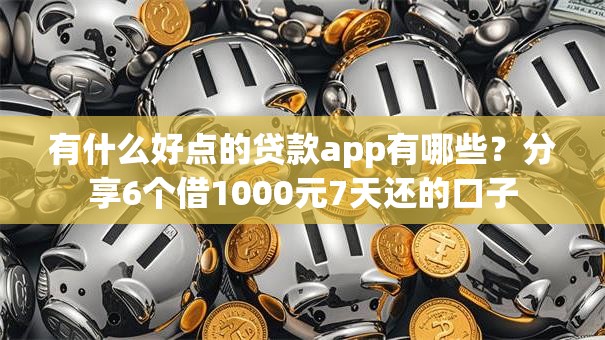 有什么好点的贷款app有哪些？分享6个借1000元7天还的口子