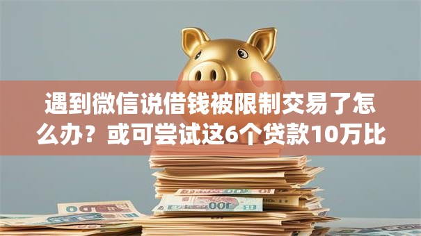 遇到微信说借钱被限制交易了怎么办？或可尝试这6个贷款10万比较容易的app