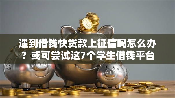 遇到借钱快贷款上征信吗怎么办？或可尝试这7个学生借钱平台