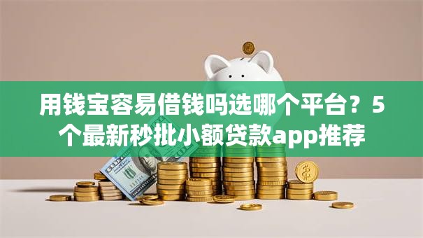 用钱宝容易借钱吗选哪个平台?5个最新秒批小额贷款app推荐 用钱宝容易借钱吗选哪个平台?5个最新秒批小额贷款app推荐