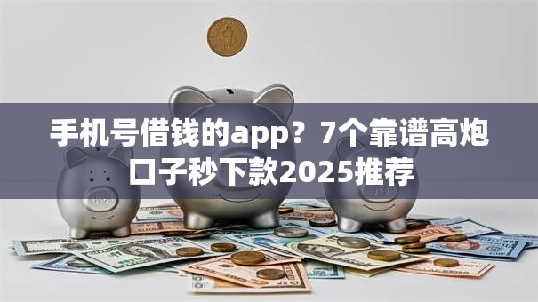 手机号借钱的app?7个靠谱高炮口子秒下款2025推荐 手机号借钱的app?7个靠谱高炮口子秒下款2025推荐