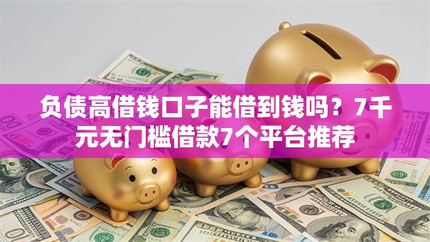 负债高借钱口子能借到钱吗？7千元无门槛借款7个平台推荐